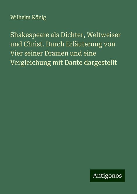 Wilhelm König: Shakespeare als Dichter, Weltweiser und Christ. Durch Erläuterung von Vier seiner Dramen und eine Vergleichung mit Dante dargestellt, Buch