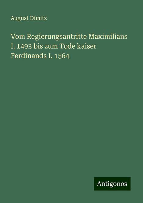 August Dimitz: Vom Regierungsantritte Maximilians I. 1493 bis zum Tode kaiser Ferdinands I. 1564, Buch