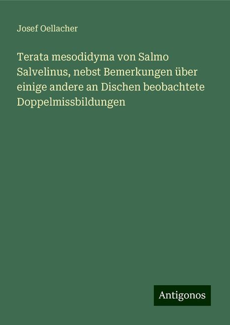 Josef Oellacher: Terata mesodidyma von Salmo Salvelinus, nebst Bemerkungen über einige andere an Dischen beobachtete Doppelmissbildungen, Buch