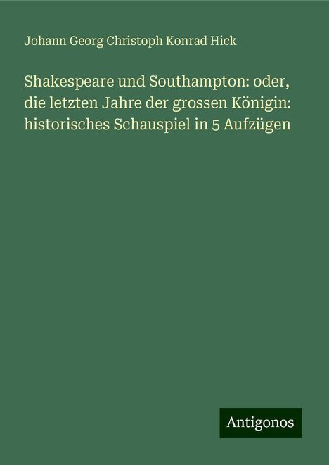 Johann Georg Christoph Konrad Hick: Shakespeare und Southampton: oder, die letzten Jahre der grossen Königin: historisches Schauspiel in 5 Aufzügen, Buch