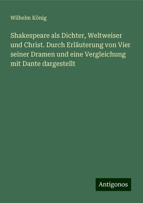 Wilhelm König: Shakespeare als Dichter, Weltweiser und Christ. Durch Erläuterung von Vier seiner Dramen und eine Vergleichung mit Dante dargestellt, Buch