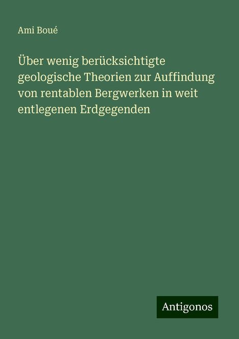 Ami Boué: Über wenig berücksichtigte geologische Theorien zur Auffindung von rentablen Bergwerken in weit entlegenen Erdgegenden, Buch