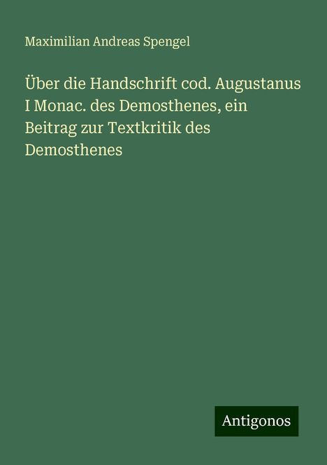 Maximilian Andreas Spengel: Über die Handschrift cod. Augustanus I Monac. des Demosthenes, ein Beitrag zur Textkritik des Demosthenes, Buch