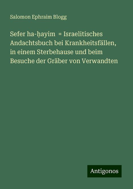 Salomon Ephraim Blogg: Sefer ha-¿ayim = Israelitisches Andachtsbuch bei Krankheitsfällen, in einem Sterbehause und beim Besuche der Gräber von Verwandten, Buch