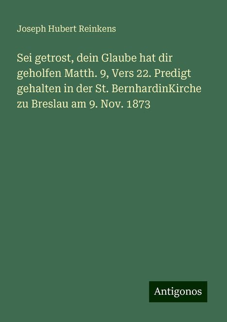 Joseph Hubert Reinkens: Sei getrost, dein Glaube hat dir geholfen Matth. 9, Vers 22. Predigt gehalten in der St. BernhardinKirche zu Breslau am 9. Nov. 1873, Buch