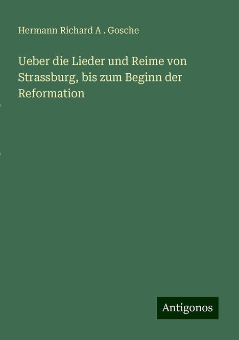 Hermann Richard A . Gosche: Ueber die Lieder und Reime von Strassburg, bis zum Beginn der Reformation, Buch