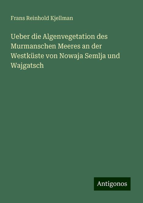 Frans Reinhold Kjellman: Ueber die Algenvegetation des Murmanschen Meeres an der Westküste von Nowaja Semlja und Wajgatsch, Buch