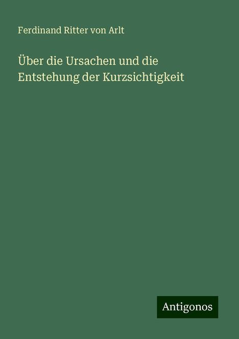 Ferdinand Ritter Von Arlt: Über die Ursachen und die Entstehung der Kurzsichtigkeit, Buch