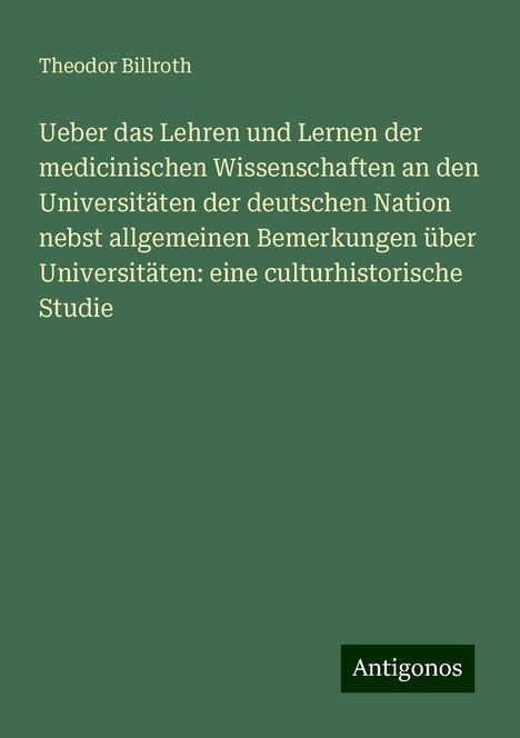 Theodor Billroth: Ueber das Lehren und Lernen der medicinischen Wissenschaften an den Universitäten der deutschen Nation nebst allgemeinen Bemerkungen über Universitäten: eine culturhistorische Studie, Buch