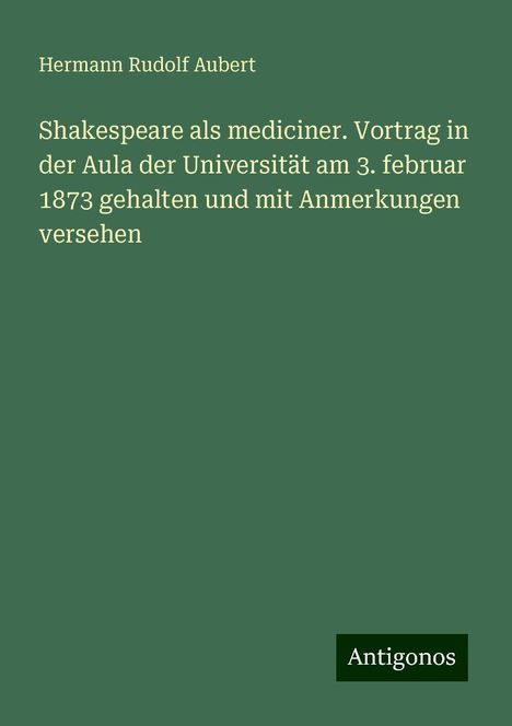 Hermann Rudolf Aubert: Shakespeare als mediciner. Vortrag in der Aula der Universität am 3. februar 1873 gehalten und mit Anmerkungen versehen, Buch