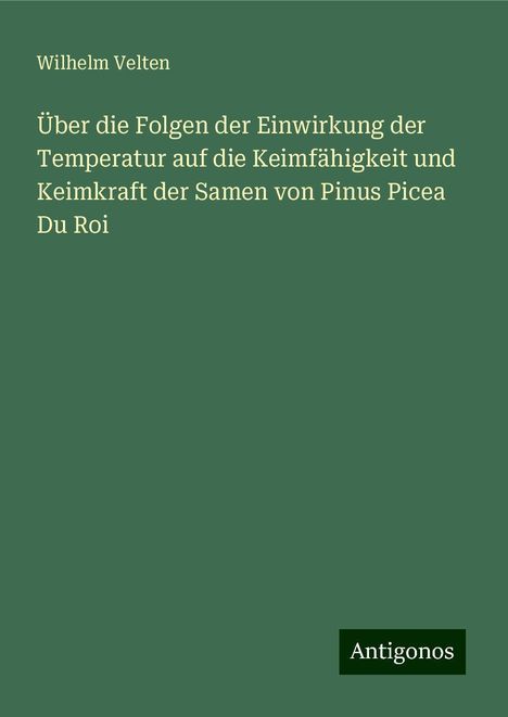 Wilhelm Velten: Über die Folgen der Einwirkung der Temperatur auf die Keimfähigkeit und Keimkraft der Samen von Pinus Picea Du Roi, Buch