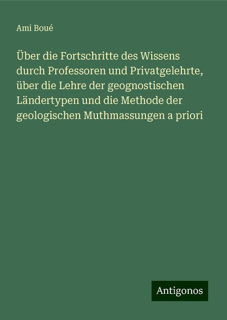 Ami Boué: Über die Fortschritte des Wissens durch Professoren und Privatgelehrte, über die Lehre der geognostischen Ländertypen und die Methode der geologischen Muthmassungen a priori, Buch