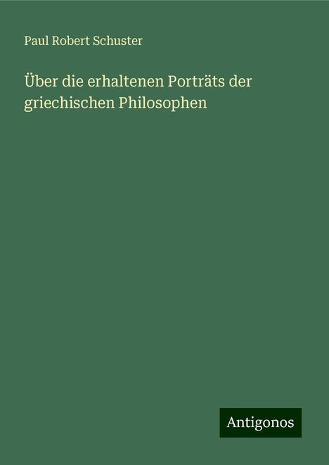 Paul Robert Schuster: Über die erhaltenen Porträts der griechischen Philosophen, Buch