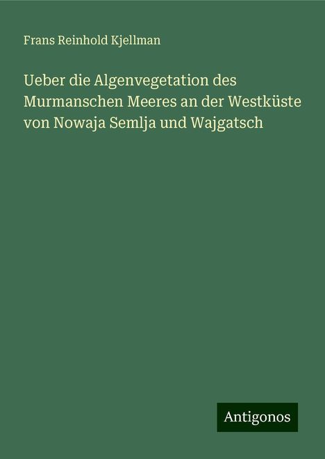 Frans Reinhold Kjellman: Ueber die Algenvegetation des Murmanschen Meeres an der Westküste von Nowaja Semlja und Wajgatsch, Buch