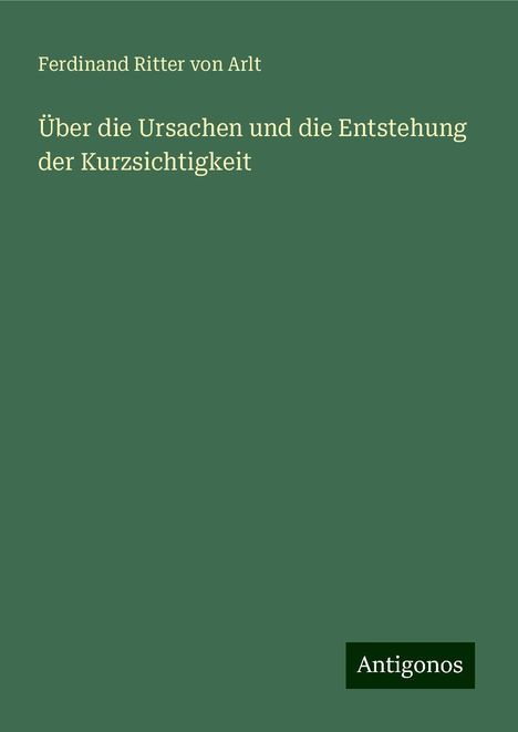 Ferdinand Ritter Von Arlt: Über die Ursachen und die Entstehung der Kurzsichtigkeit, Buch