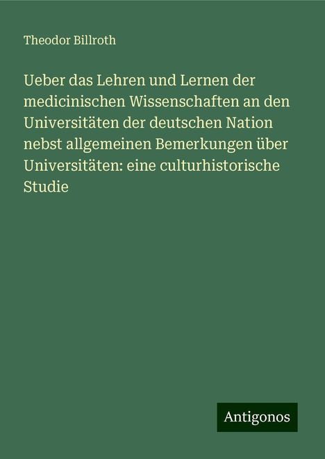 Theodor Billroth: Ueber das Lehren und Lernen der medicinischen Wissenschaften an den Universitäten der deutschen Nation nebst allgemeinen Bemerkungen über Universitäten: eine culturhistorische Studie, Buch