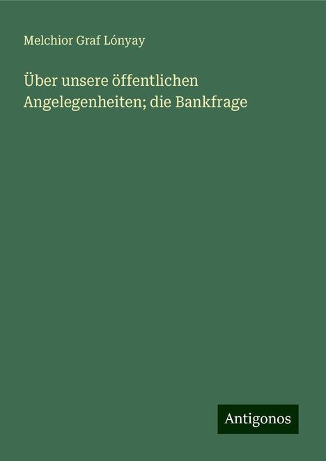 Melchior Graf Lónyay: Über unsere öffentlichen Angelegenheiten; die Bankfrage, Buch