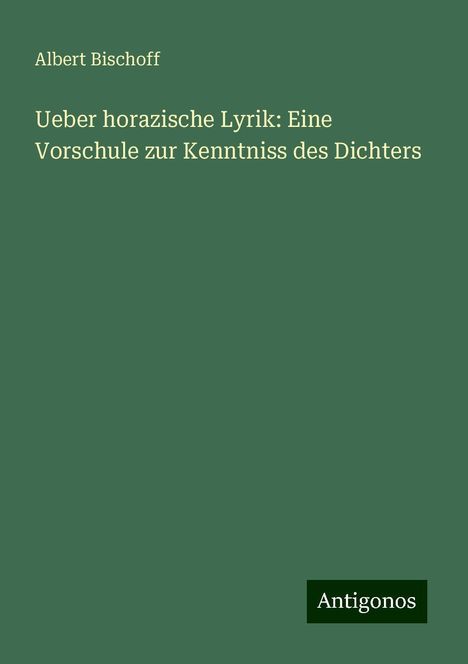 Albert Bischoff: Ueber horazische Lyrik: Eine Vorschule zur Kenntniss des Dichters, Buch