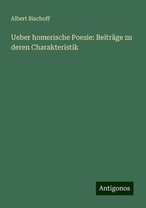 Albert Bischoff: Ueber homerische Poesie: Beiträge zu deren Charakteristik, Buch