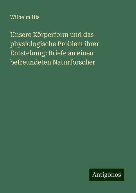 Wilhelm His: Unsere Körperform und das physiologische Problem ihrer Entstehung: Briefe an einen befreundeten Naturforscher, Buch