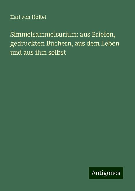 Karl Von Holtei: Simmelsammelsurium: aus Briefen, gedruckten Büchern, aus dem Leben und aus ihm selbst, Buch