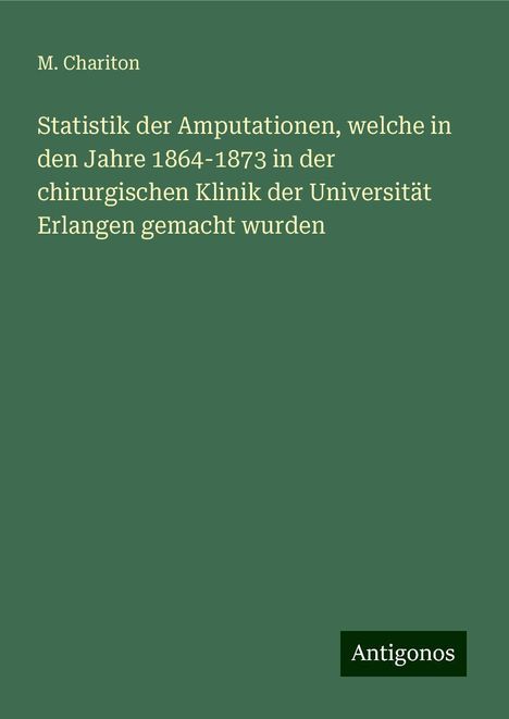 M. Chariton: Statistik der Amputationen, welche in den Jahre 1864-1873 in der chirurgischen Klinik der Universität Erlangen gemacht wurden, Buch