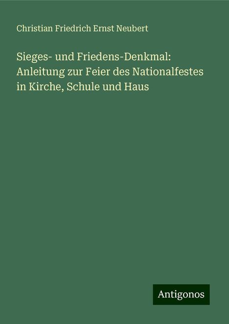 Christian Friedrich Ernst Neubert: Sieges- und Friedens-Denkmal: Anleitung zur Feier des Nationalfestes in Kirche, Schule und Haus, Buch