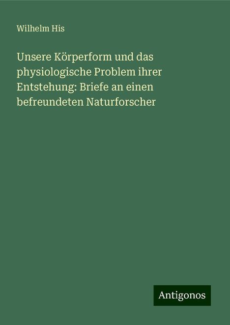 Wilhelm His: Unsere Körperform und das physiologische Problem ihrer Entstehung: Briefe an einen befreundeten Naturforscher, Buch