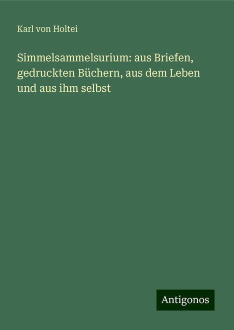 Karl Von Holtei: Simmelsammelsurium: aus Briefen, gedruckten Büchern, aus dem Leben und aus ihm selbst, Buch