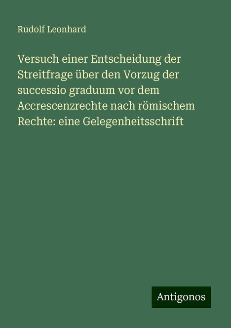 Rudolf Leonhard: Versuch einer Entscheidung der Streitfrage über den Vorzug der successio graduum vor dem Accrescenzrechte nach römischem Rechte: eine Gelegenheitsschrift, Buch