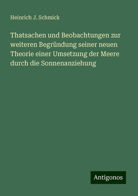 Heinrich J. Schmick: Thatsachen und Beobachtungen zur weiteren Begründung seiner neuen Theorie einer Umsetzung der Meere durch die Sonnenanziehung, Buch