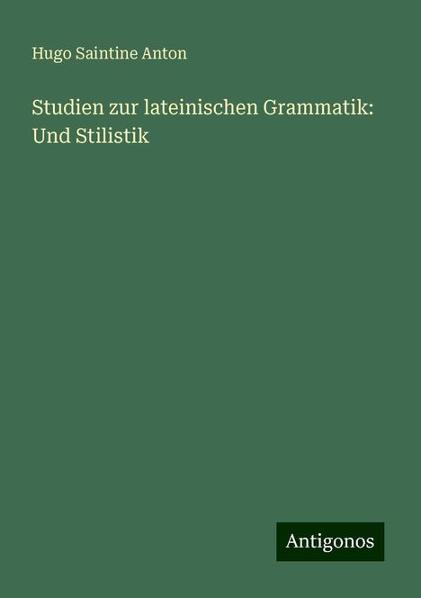 Hugo Saintine Anton: Studien zur lateinischen Grammatik: Und Stilistik, Buch