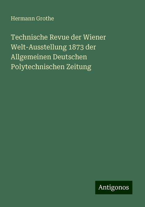 Hermann Grothe: Technische Revue der Wiener Welt-Ausstellung 1873 der Allgemeinen Deutschen Polytechnischen Zeitung, Buch