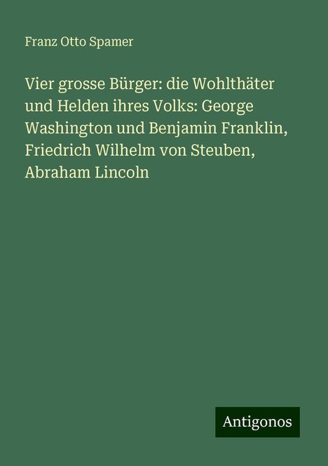 Franz Otto Spamer: Vier grosse Bürger: die Wohlthäter und Helden ihres Volks: George Washington und Benjamin Franklin, Friedrich Wilhelm von Steuben, Abraham Lincoln, Buch