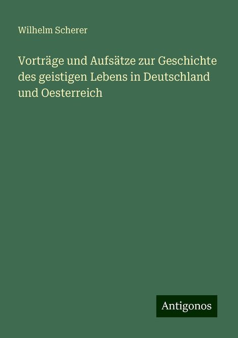 Wilhelm Scherer: Vorträge und Aufsätze zur Geschichte des geistigen Lebens in Deutschland und Oesterreich, Buch