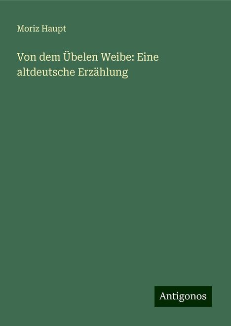 Moriz Haupt: Von dem Übelen Weibe: Eine altdeutsche Erzählung, Buch