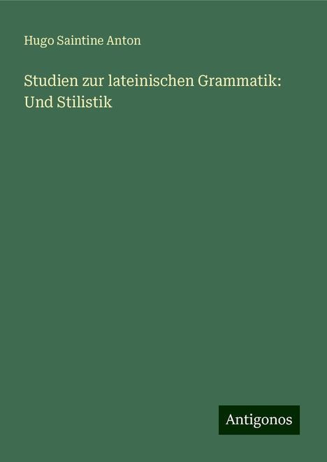 Hugo Saintine Anton: Studien zur lateinischen Grammatik: Und Stilistik, Buch