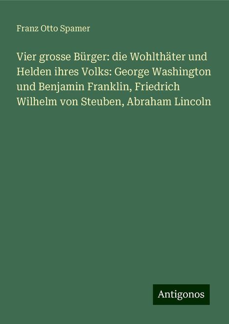 Franz Otto Spamer: Vier grosse Bürger: die Wohlthäter und Helden ihres Volks: George Washington und Benjamin Franklin, Friedrich Wilhelm von Steuben, Abraham Lincoln, Buch