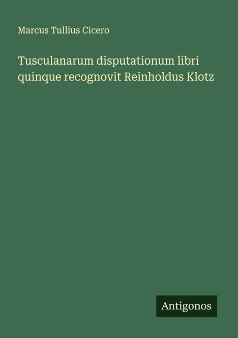 Marcus Tullius Cicero: Tusculanarum disputationum libri quinque recognovit Reinholdus Klotz, Buch