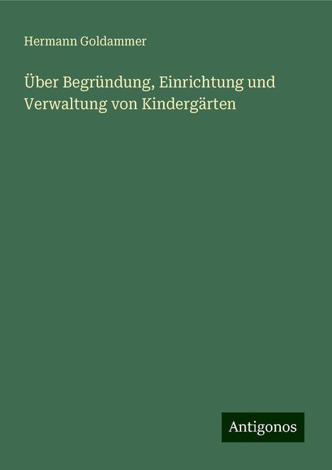 Hermann Goldammer: Über Begründung, Einrichtung und Verwaltung von Kindergärten, Buch