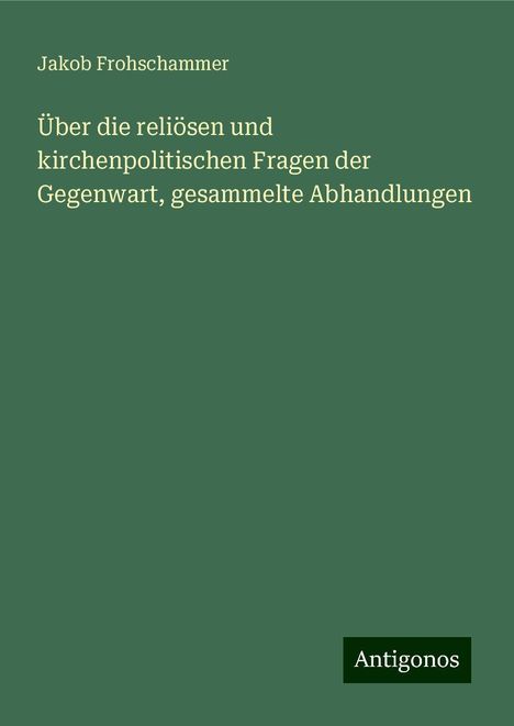 Jakob Frohschammer: Über die reliösen und kirchenpolitischen Fragen der Gegenwart, gesammelte Abhandlungen, Buch