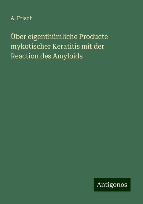 A. Frisch: Über eigenthümliche Producte mykotischer Keratitis mit der Reaction des Amyloids, Buch