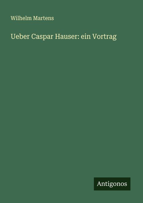 Wilhelm Martens: Ueber Caspar Hauser: ein Vortrag, Buch