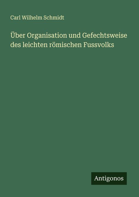 Carl Wilhelm Schmidt: Über Organisation und Gefechtsweise des leichten römischen Fussvolks, Buch