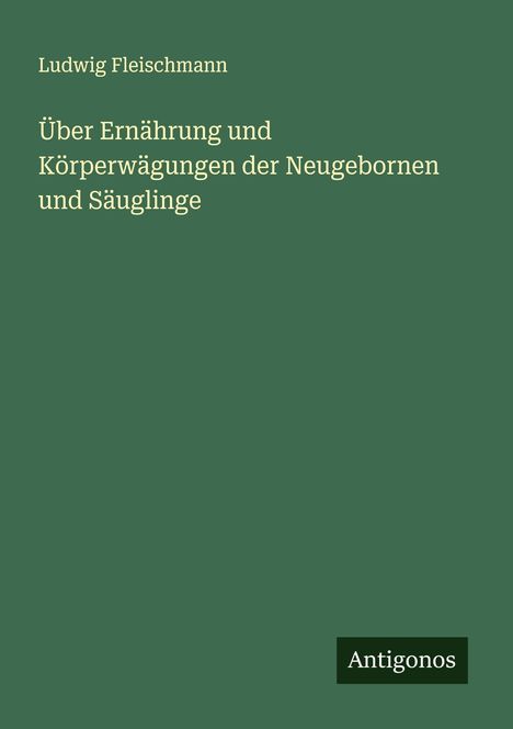 Ludwig Fleischmann: Über Ernährung und Körperwägungen der Neugebornen und Säuglinge, Buch