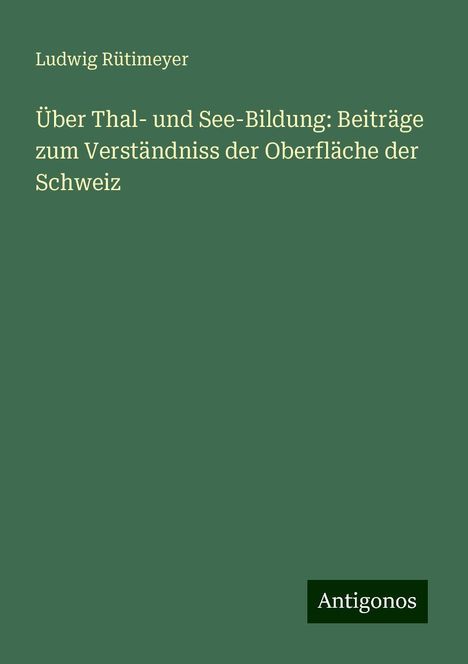 Ludwig Rütimeyer: Über Thal- und See-Bildung: Beiträge zum Verständniss der Oberfläche der Schweiz, Buch