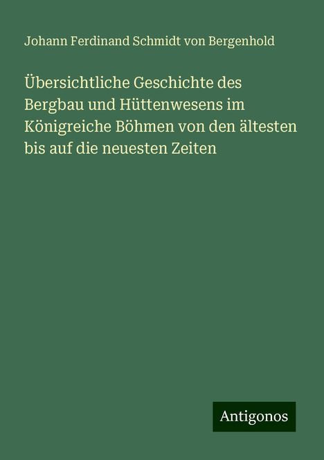 Johann Ferdinand Schmidt von Bergenhold: Übersichtliche Geschichte des Bergbau und Hüttenwesens im Königreiche Böhmen von den ältesten bis auf die neuesten Zeiten, Buch