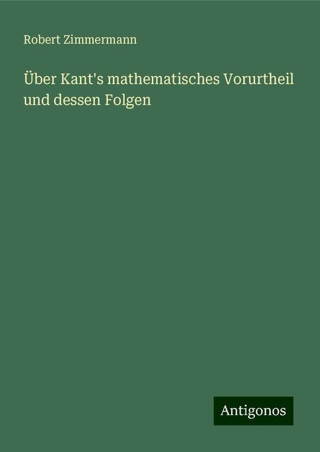 Robert Zimmermann: Über Kant's mathematisches Vorurtheil und dessen Folgen, Buch