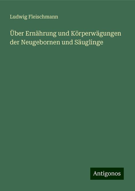 Ludwig Fleischmann: Über Ernährung und Körperwägungen der Neugebornen und Säuglinge, Buch