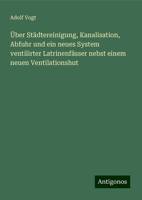 Adolf Vogt: Über Städtereinigung, Kanalisation, Abfuhr und ein neues System ventilirter Latrinenfässer nebst einem neuen Ventilationshut, Buch